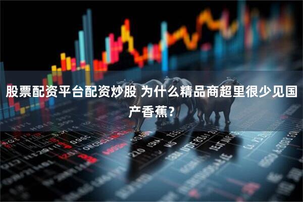 股票配资平台配资炒股 为什么精品商超里很少见国产香蕉？