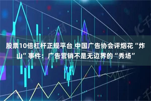 股票10倍杠杆正规平台 中国广告协会评烟花“炸山”事件：广告营销不是无边界的“秀场”