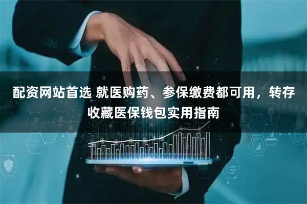 配资网站首选 就医购药、参保缴费都可用，转存收藏医保钱包实用指南