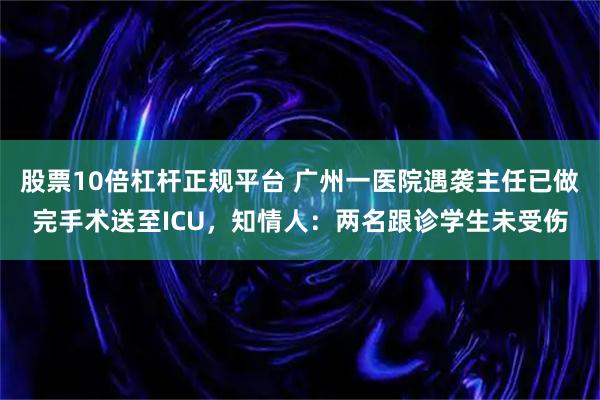 股票10倍杠杆正规平台 广州一医院遇袭主任已做完手术送至ICU，知情人：两名跟诊学生未受伤