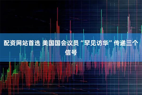 配资网站首选 美国国会议员“罕见访华”传递三个信号
