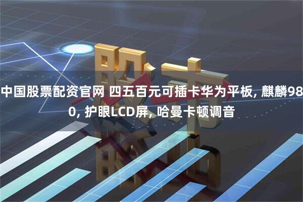 中国股票配资官网 四五百元可插卡华为平板, 麒麟980, 护眼LCD屏, 哈曼卡顿调音