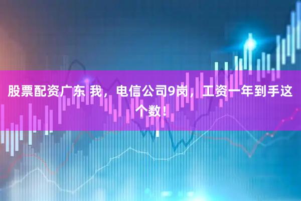 股票配资广东 我，电信公司9岗，工资一年到手这个数！