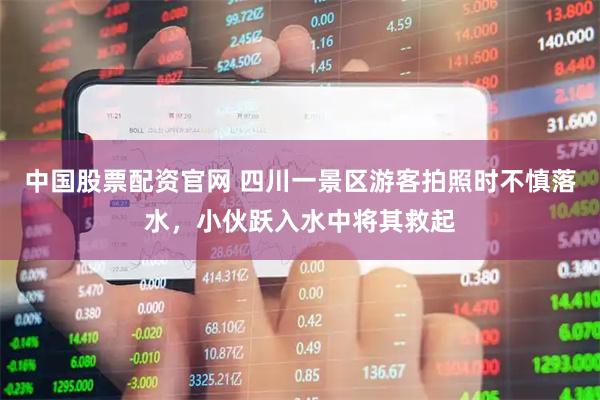 中国股票配资官网 四川一景区游客拍照时不慎落水，小伙跃入水中将其救起