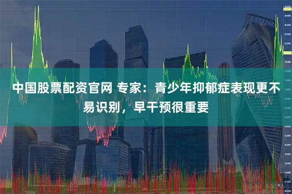 中国股票配资官网 专家：青少年抑郁症表现更不易识别，早干预很重要