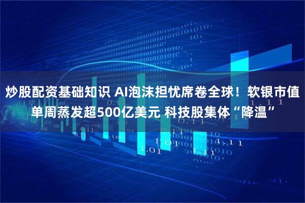 炒股配资基础知识 AI泡沫担忧席卷全球！软银市值单周蒸发超500亿美元 科技股集体“降温”