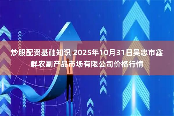 炒股配资基础知识 2025年10月31日吴忠市鑫鲜农副产品市场有限公司价格行情