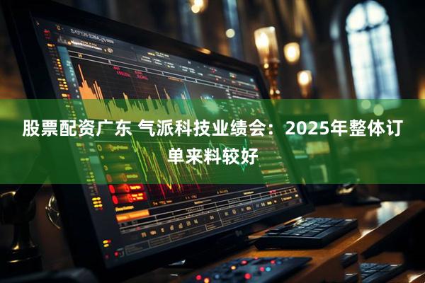 股票配资广东 气派科技业绩会：2025年整体订单来料较好