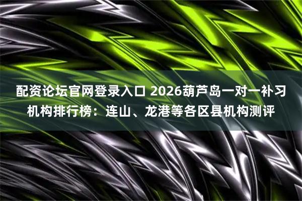 配资论坛官网登录入口 2026葫芦岛一对一补习机构排行榜：连山、龙港等各区县机构测评