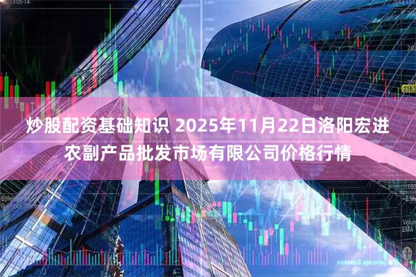 炒股配资基础知识 2025年11月22日洛阳宏进农副产品批发市场有限公司价格行情