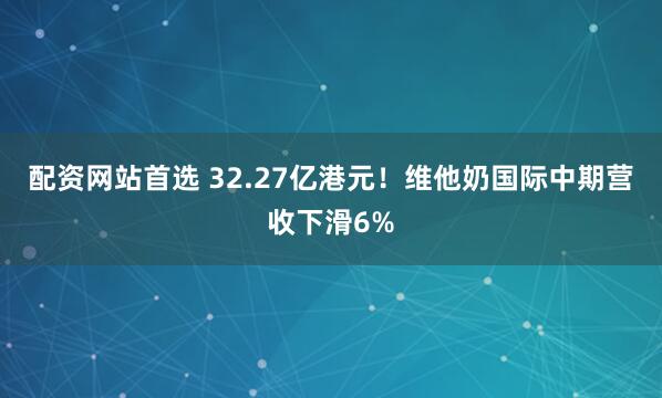 配资网站首选 32.27亿港元！维他奶国际中期营收下滑6%