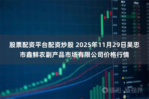 股票配资平台配资炒股 2025年11月29日吴忠市鑫鲜农副产品市场有限公司价格行情