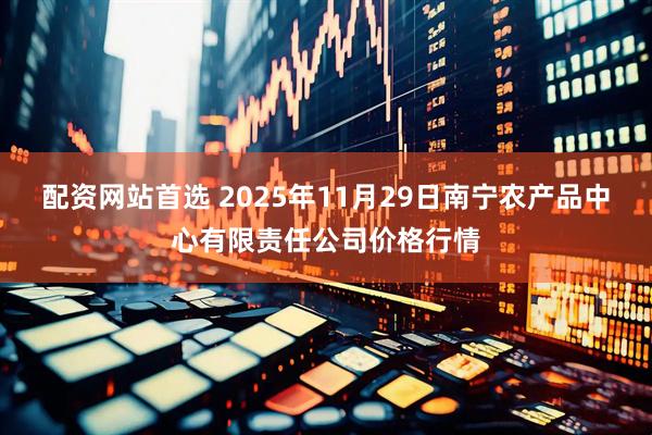 配资网站首选 2025年11月29日南宁农产品中心有限责任公司价格行情