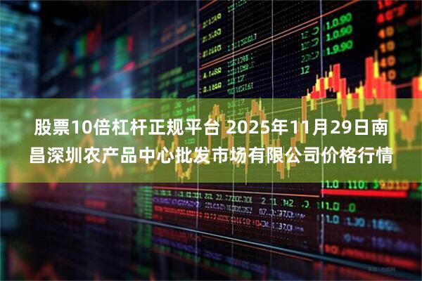 股票10倍杠杆正规平台 2025年11月29日南昌深圳农产品中心批发市场有限公司价格行情