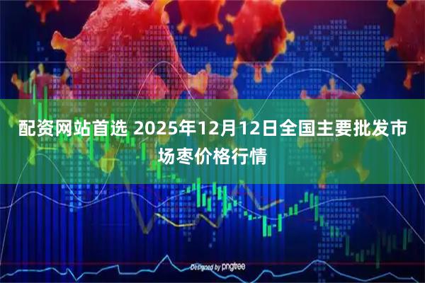 配资网站首选 2025年12月12日全国主要批发市场枣价格行情