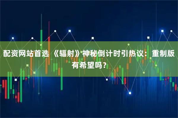 配资网站首选 《辐射》神秘倒计时引热议：重制版有希望吗？