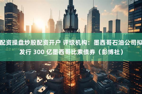 配资操盘炒股配资开户 评级机构：墨西哥石油公司拟发行 300 亿墨西哥比索债券（彭博社）