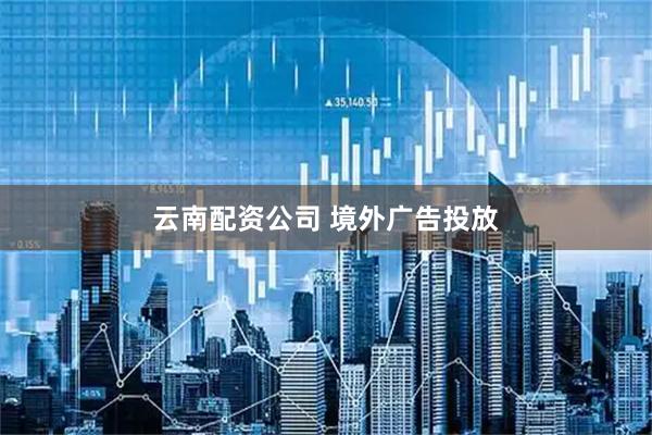 云南配资公司 境外广告投放