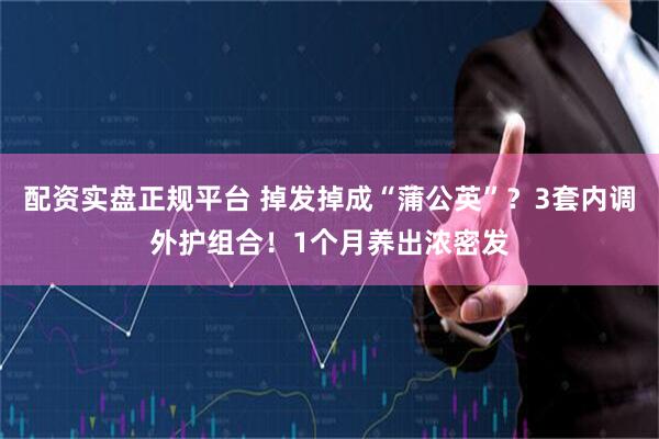 配资实盘正规平台 掉发掉成“蒲公英”？3套内调外护组合！1个月养出浓密发