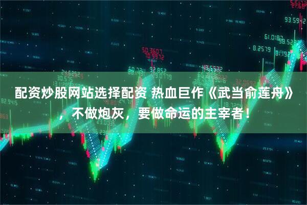 配资炒股网站选择配资 热血巨作《武当俞莲舟》，不做炮灰，要做命运的主宰者！