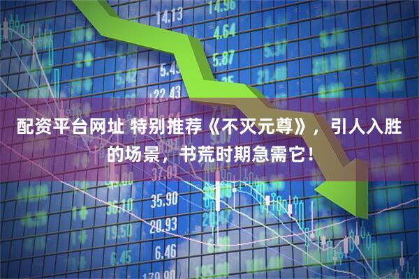 配资平台网址 特别推荐《不灭元尊》，引人入胜的场景，书荒时期急需它！