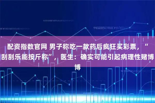 配资指数官网 男子称吃一款药后疯狂买彩票，“刮刮乐能按斤称”，医生：确实可能引起病理性赌博