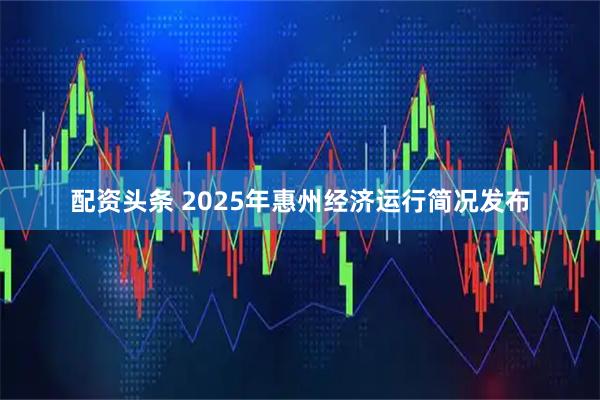 配资头条 2025年惠州经济运行简况发布