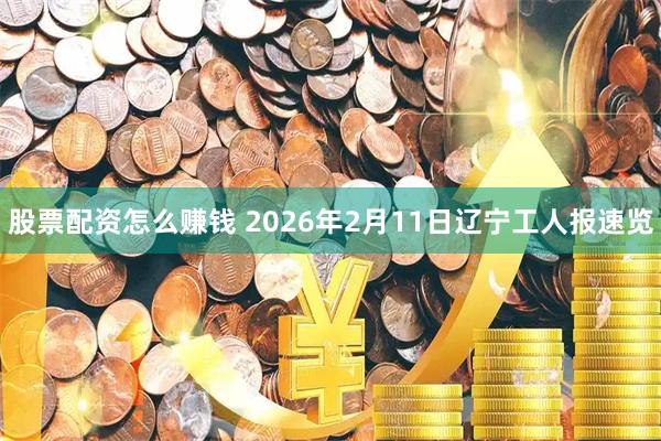 股票配资怎么赚钱 2026年2月11日辽宁工人报速览