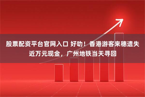 股票配资平台官网入口 好叻！香港游客来穗遗失近万元现金，广州地铁当天寻回