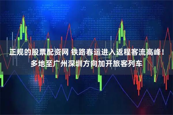 正规的股票配资网 铁路春运进入返程客流高峰！多地至广州深圳方向加开旅客列车