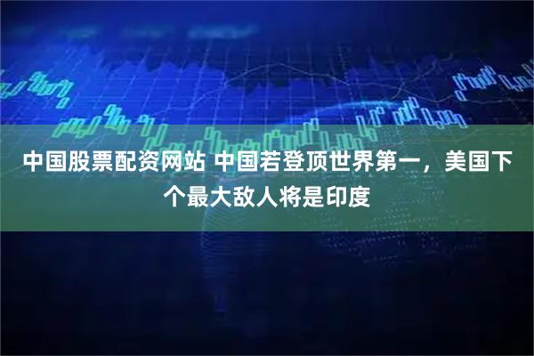 中国股票配资网站 中国若登顶世界第一，美国下个最大敌人将是印度