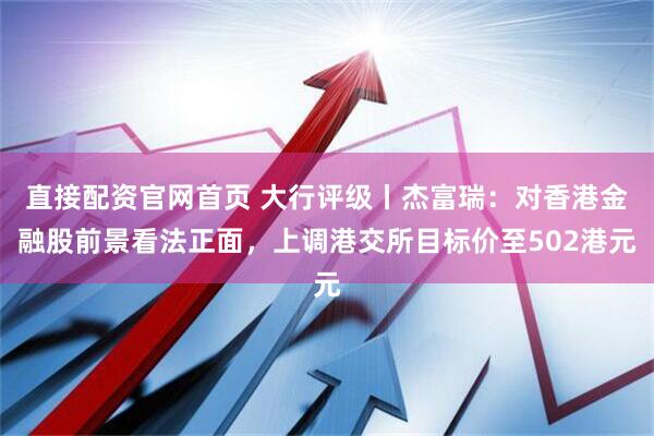 直接配资官网首页 大行评级丨杰富瑞：对香港金融股前景看法正面，上调港交所目标价至502港元