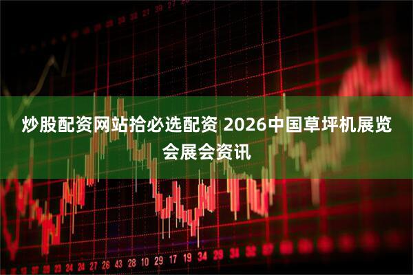 炒股配资网站拾必选配资 2026中国草坪机展览会展会资讯