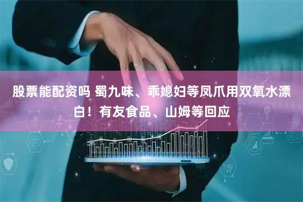 股票能配资吗 蜀九味、乖媳妇等凤爪用双氧水漂白！有友食品、山姆等回应