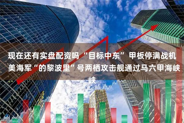 现在还有实盘配资吗 “目标中东” 甲板停满战机  美海军“的黎波里”号两栖攻击舰通过马六甲海峡