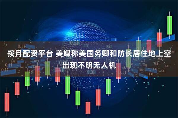 按月配资平台 美媒称美国务卿和防长居住地上空出现不明无人机