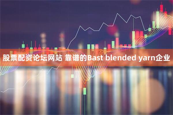 股票配资论坛网站 靠谱的Bast blended yarn企业