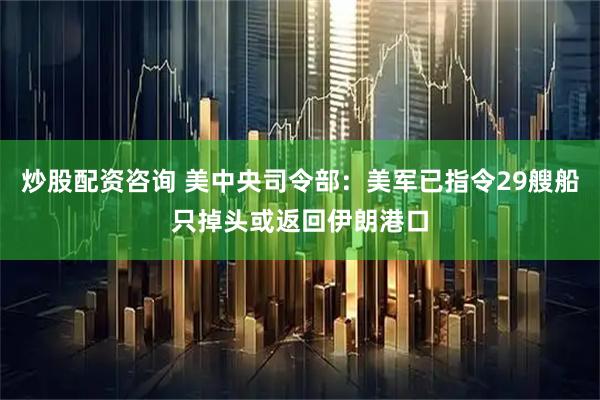 炒股配资咨询 美中央司令部：美军已指令29艘船只掉头或返回伊朗港口