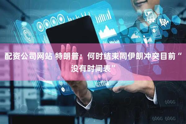 配资公司网站 特朗普：何时结束同伊朗冲突目前“没有时间表”
