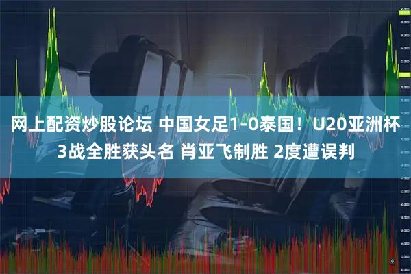 网上配资炒股论坛 中国女足1-0泰国！U20亚洲杯3战全胜获头名 肖亚飞制胜 2度遭误判