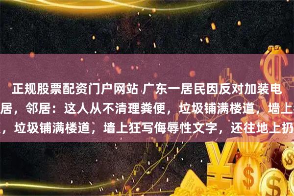 正规股票配资门户网站 广东一居民因反对加装电梯养200多只猫报复邻居，邻居：这人从不清理粪便，垃圾铺满楼道，墙上狂写侮辱性文字，还往地上扔纸钱