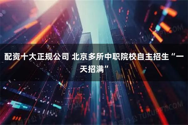 配资十大正规公司 北京多所中职院校自主招生“一天招满”