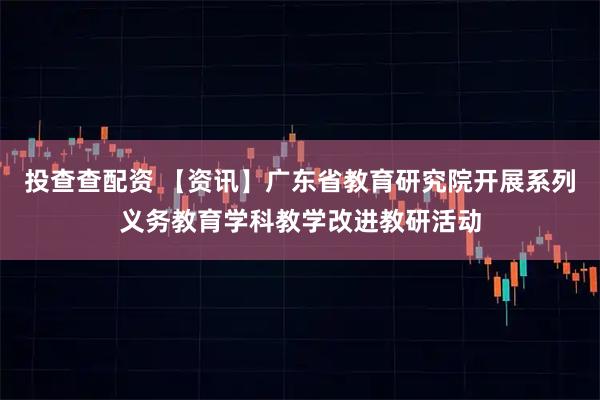 投查查配资 【资讯】广东省教育研究院开展系列义务教育学科教学改进教研活动