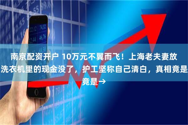 南京配资开户 10万元不翼而飞！上海老夫妻放在洗衣机里的现金没了，护工坚称自己清白，真相竟是→