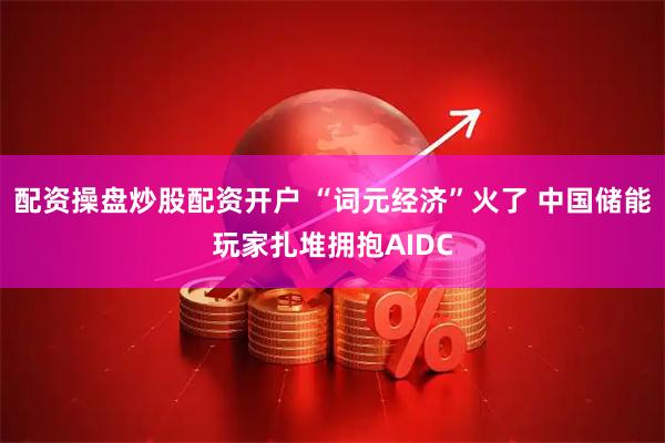 配资操盘炒股配资开户 “词元经济”火了 中国储能玩家扎堆拥抱AIDC