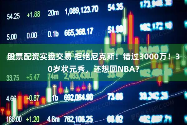 股票配资实盘交易 拒绝尼克斯！错过3000万！30岁状元秀，还想回NBA？