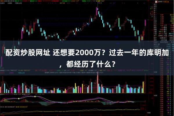配资炒股网址 还想要2000万？过去一年的库明加，都经历了什么？