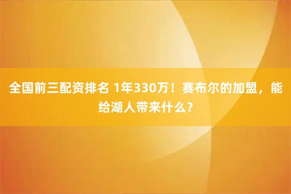 全国前三配资排名 1年330万！赛布尔的加盟，能给湖人带来什么？